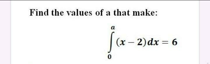 Find the values of a that make:
a
|(x– 2)dx = 6
%3D
-

