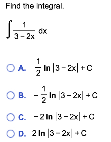 Find the integral.
1
dx
3- 2x
OA. 기
In |3- 2x| +C
1
OB.
In |3 – 2x| + C
OC. -2 In |3- 2x|+ C
O D. 2 In |3- 2x| +C
