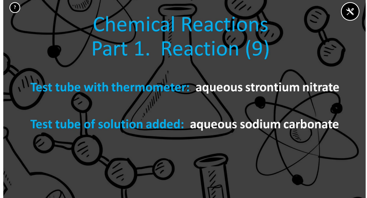 ?
Chemical Reactions
Part 1. Reaction (9)
Test tube with thermometer: aqueous strontium nitrate
Test tube of solution added: aqueous sodium carbonate

