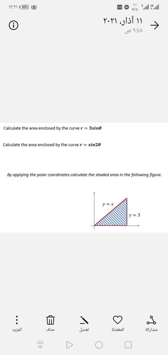 Eull 4ll
K/s
۱ ۱ آذار، ۲۰۲۱
Calculate the area enclosed by the curve r = 3sine
Calculate the area enclosed by the curver = sin20
By applying the polar coordinates calculate the shaded area in the following figure.
y = x
y= 3
المزيد
تعديل
مشاركة
