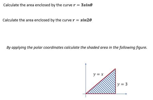 Calculate the area enclosed by the curve r = 3sino
Calculate the area enclosed by the curve r = sin20
By applying the polar coordinates calculate the shaded area in the following figure.
y = x
y = 3
