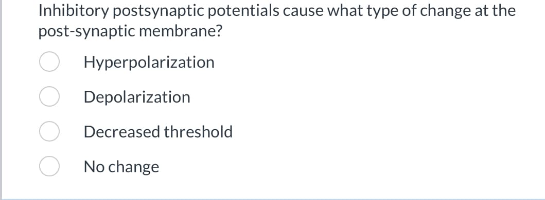 Inhibitory postsynaptic potentials cause what type of change at the
post-synaptic membrane?
Hyperpolarization
Depolarization
Decreased threshold
No change