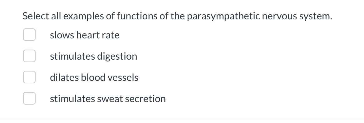 Select all examples of functions of the parasympathetic nervous system.
slows heart rate
stimulates digestion
dilates blood vessels
stimulates sweat secretion