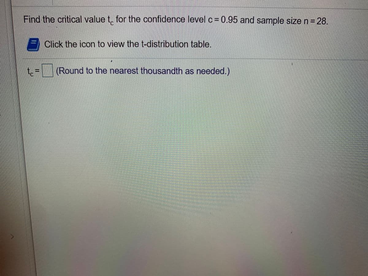 Find the critical value t, for the confidence level c= 0.95 and sample size n = 28.
Click the icon to view the t-distribution table.
t =
(Round to the nearest thousandth as needed.)

