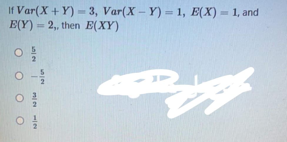 If Var(X+Y) = 3, Var(X- Y) = 1, E(X) = 1, and
E(Y) = 2, then E(XY)
5/2
1/2
