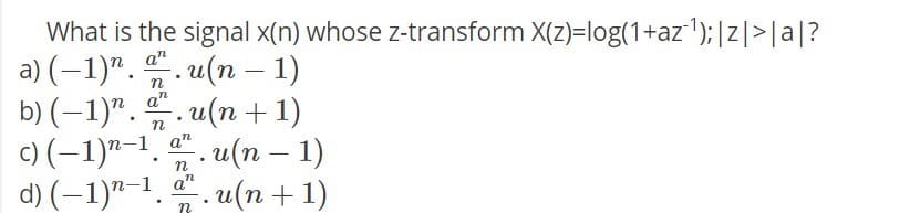 What is the signal x(n) whose z-transform X(z)=log(1+az');|z|>|a|?
a) (–1)". . u(n – 1)
b) (–1)". . u(n +1)
. u(n – 1)
a"
c) (-1)ª-1.
d) (–1)"–1.
a"
n
-1 a"
-. u(n + 1)
n
