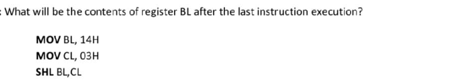 :What will be the contents of register BL after the last instruction execution?
MOV BL, 14H
MOV CL, 03H
SHL BL,CL
