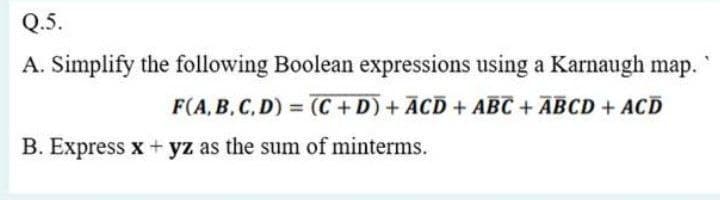 Q.5.
A. Simplify the following Boolean expressions using a Karnaugh map.
F(A, B, C, D) = (C+D) + ACD + ABC + ABCD + ACD
B. Express x + yz as the sum of minterms.
