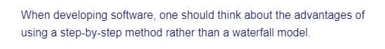 When developing software, one should think about the advantages of
using a step-by-step method rather than a waterfall model.