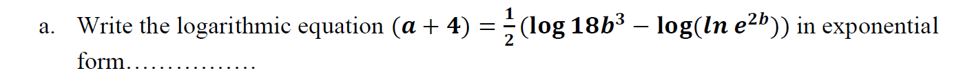 Write the logarithmic equation (a+ 4)
= (log 18b3 – log(ln e2b)) in exponential
form
