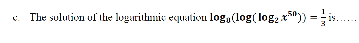 c. The solution of the logarithmic equation logg(log(log2 x³º)) = ; is.

