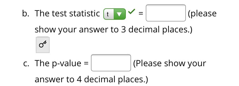 b. The test statistic (t
(please
show your answer to 3 decimal places.)
с. The p-value 3D
(Please show your
answer to 4 decimal places.)
