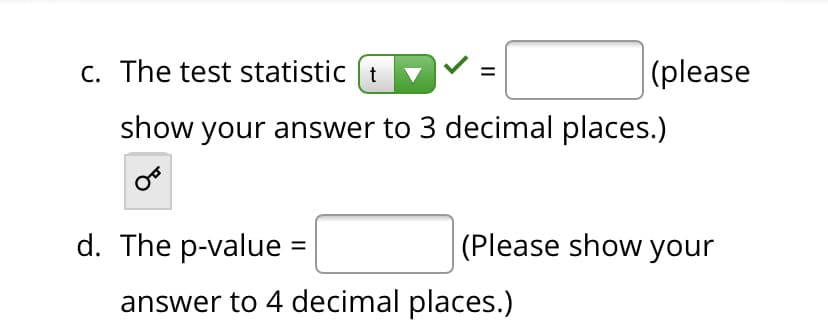c. The test statistic (t
|(please
show your answer to 3 decimal places.)
d. The p-value =
(Please show your
answer to 4 decimal places.)
II
