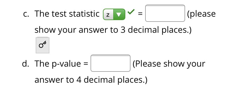 C. The test statistic (z
|(please
show your answer to 3 decimal places.)
d. The p-value
(Please show your
%3D
answer to 4 decimal places.)
