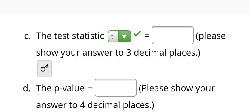 C. The test statistic (t
|(please
show your answer to 3 decimal places.)
d. The p-value :
(Please show your
answer to 4 decimal places.)
