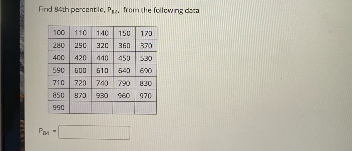 Find 84th percentile, P84, from the following data
100
110
140
150
170
280
290
320
360
370
400
420
440
450
530
590
600
610
640
690
710
720
740
790
830
850
870
930
960
970
990
P84
