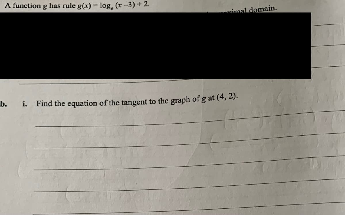 A function g has rule g(x) = log, (x -3) + 2.
imal domain.
b.
i. Find the equation of the tangent to the graph of g at (4, 2).
