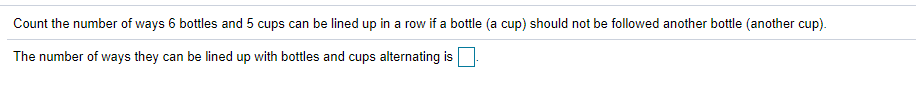 Count the number of ways 6 bottles and 5 cups can be lined up in a row if a bottle (a cup) should not be followed another bottle (another cup).
The number of ways they can be lined up with bottles and cups alternating is
