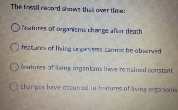 The fossil record shows that over time:
features of organisms change after death
features of living organisms cannot be observed
features of living organisms have remained constant
O changes have occurred to features of living organisms
