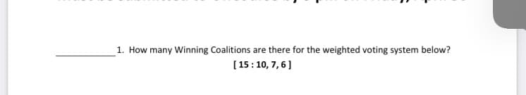 1. How many Winning Coalitions are there for the weighted voting system below?
[ 15:10, 7, 6]
