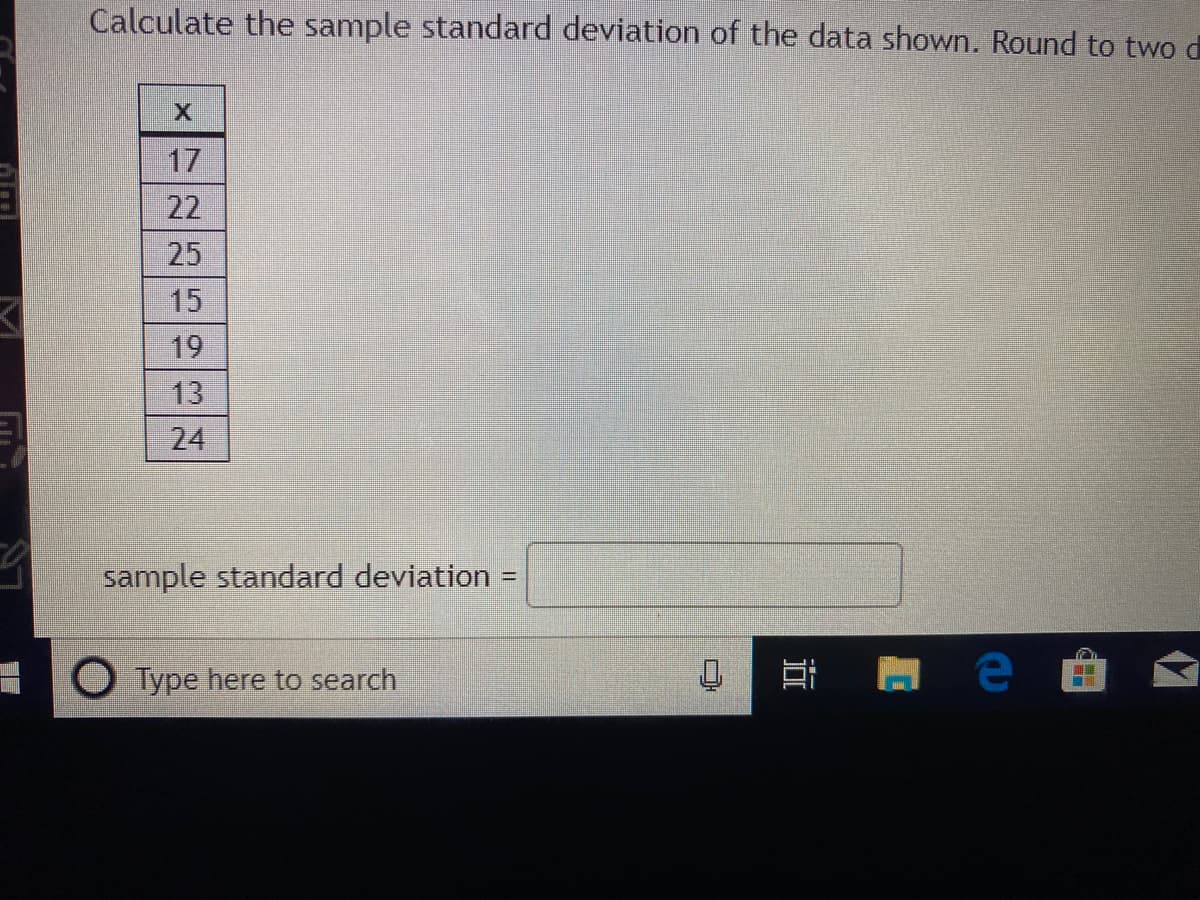 Calculate the sample standard deviation of the data shown. Round to two d
17
22
25
15
19
13
24
sample standard deviation =
Type here to search
