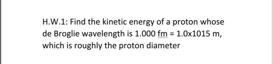 H.W.1: Find the kinetic energy of a proton whose
de Broglie wavelength is 1.000 fm = 1.0x1015 m,
which is roughly the proton diameter
%3D

