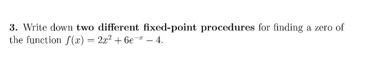 3. Write down two different fixed-point procedures for finding a zero of
the function f(x) = 2x2 + 6e* – 4.
