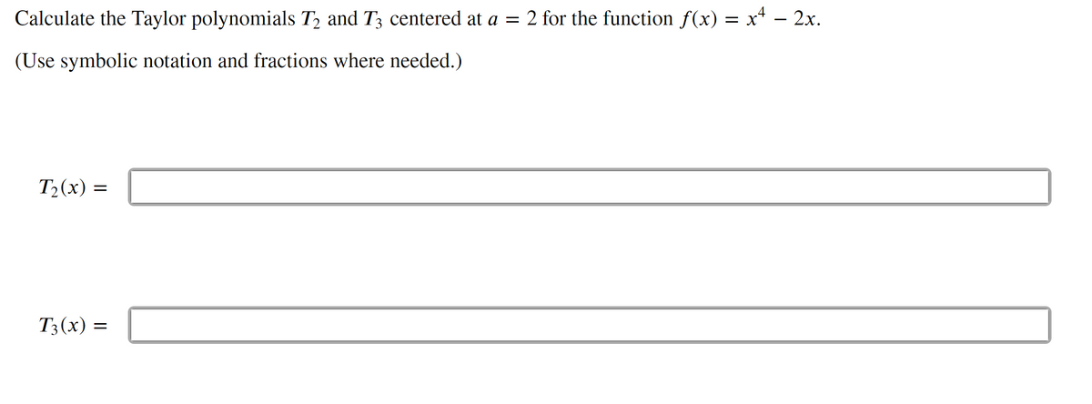 Calculate the Taylor polynomials T2 and T3 centered at a = 2 for the function f (x) = x* – 2x.
(Use symbolic notation and fractions where needed.)
Т-(х) —
T;(х) —
