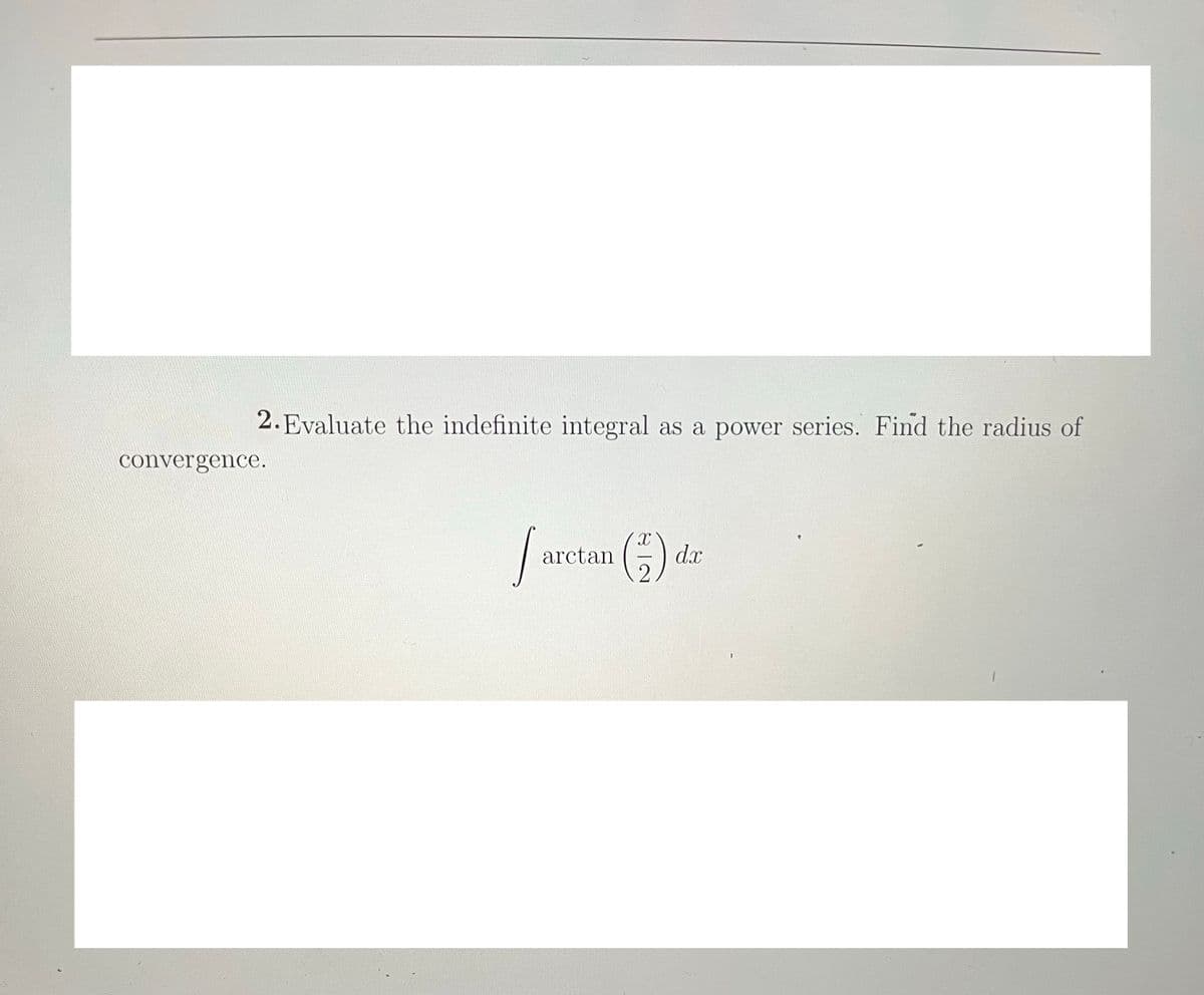 2.Evaluate the indefinite integral as a power series. Find the radius of
convergence.
arctan
dx
