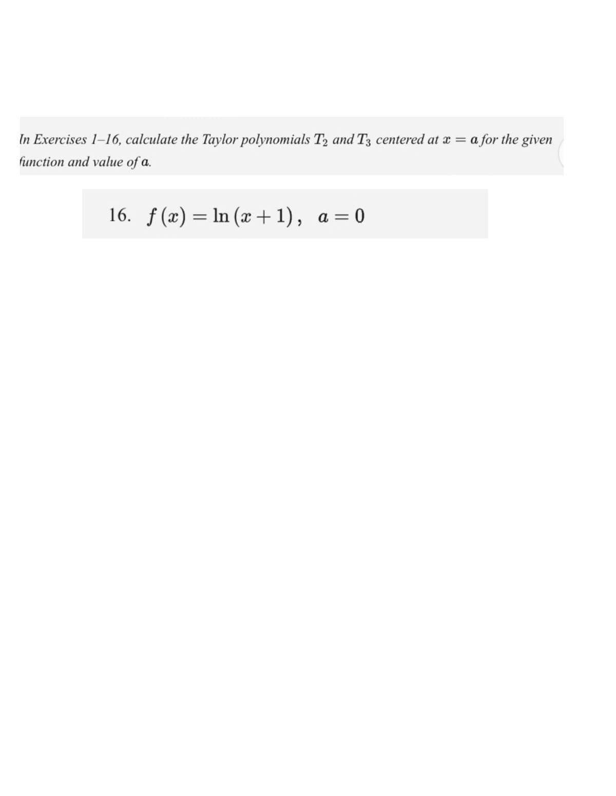 In Exercises 1–16, calculate the Taylor polynomials T, and T3 centered at x = a for the given
function and value of a.
16. f (x) = ln (x + 1), a = 0
