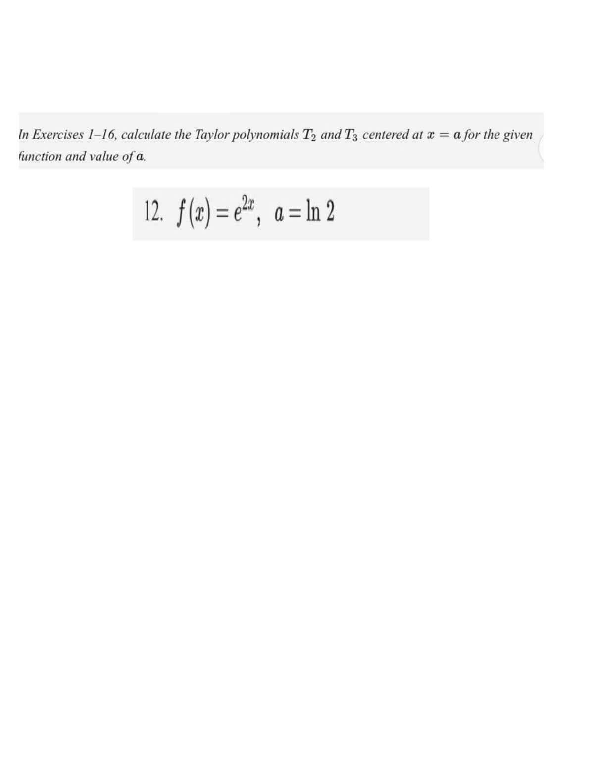 In Exercises 1–16, calculate the Taylor polynomials T2 and T3 centered at x = a for the given
function and value of a.
12. f(x) = e* ,
a = In 2
