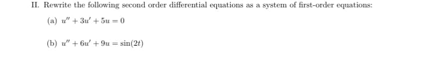 II. Rewrite the following second order differential equations as a system of first-order equations:
(a) u" + 3u' +5u = 0
(b) u" + 6u' +9u = sin(2t)