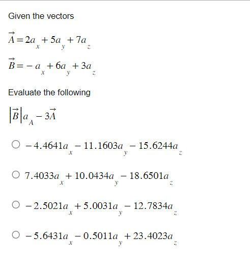 Given the vectors
A = 2a + 5a +7a_
B= -a +6a +3a
Z
Evaluate the following
Ba-3A
А
O -4.4641a - 11.1603a 15.6244a
X
O 7.4033a + 10.0434a - 18.6501a
X
O 2.5021a +5.0031a - 12.7834a
y
X
O 5.6431a -0.5011a + 23.4023a
y
X