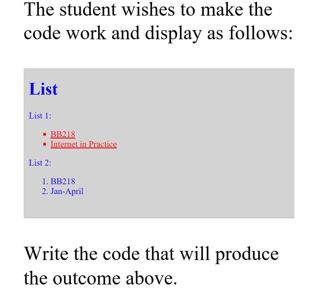 The student wishes to make the
code work and display as follows:
List
List 1:
· BB218
- Internet in Practice
List 2:
1. BB218
2. Jan-April
Write the code that will produce
the outcome above.

