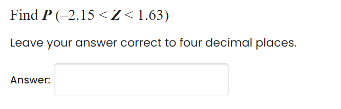 Find P (-2.15 <Z< 1.63)
Leave your answer correct to four decimal places.
Answer:
