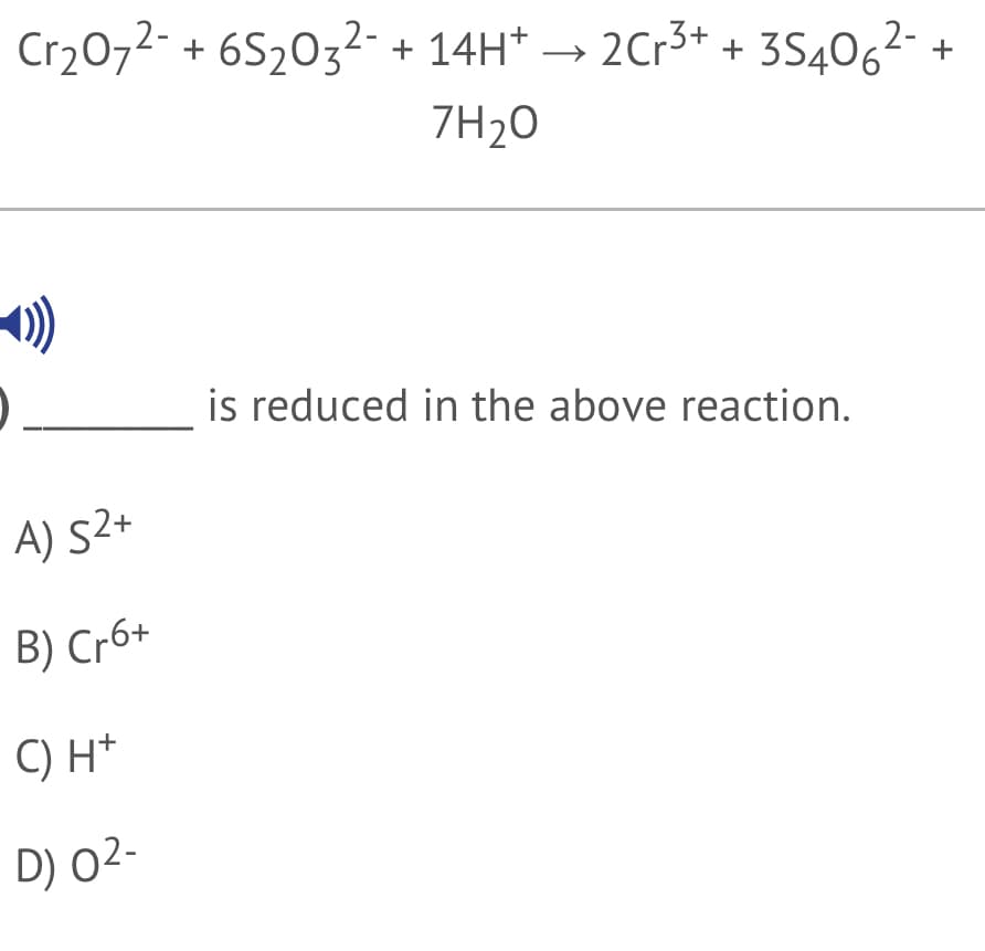 Cr2072- + 6S203²- + 14H* → 2Cr3+ + 3S406²- +
7H20
is reduced in the above reaction.
A) S2+
B) Cr6+
C) H*
D) 02-
