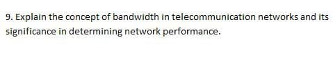 9. Explain the concept of bandwidth in telecommunication networks and its
significance in determining network performance.