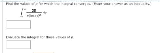 Find the values of p for which the integral converges. (Enter your answer as an inequality.)
35
dx
x(In(x))P
Evaluate the integral for those values of p.
