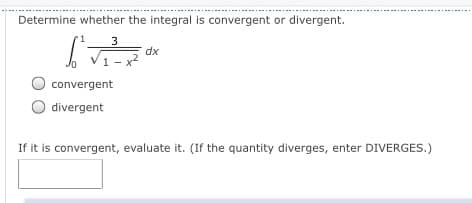 Determine whether the integral is convergent or divergent.
1
dx
1-x
O convergent
divergent
If it is convergent, evaluate it. (If the quantity diverges, enter DIVERGES.)
