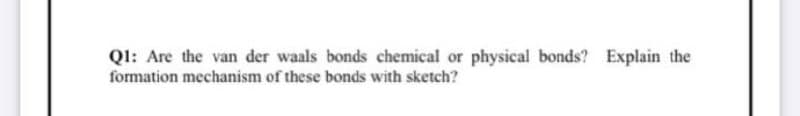 QI: Are the van der waals bonds chemical or physical bonds? Explain the
formation mechanism of these bonds with sketch?
