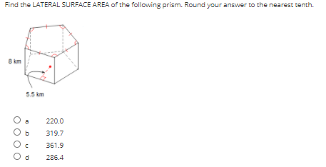 Find the LATERAL SURFACE AREA of the following prism. Round your answer to the nearest tenth.
8 km
5.5 km
O a
O b
220.0
319.7
361.9
O d
286.4
