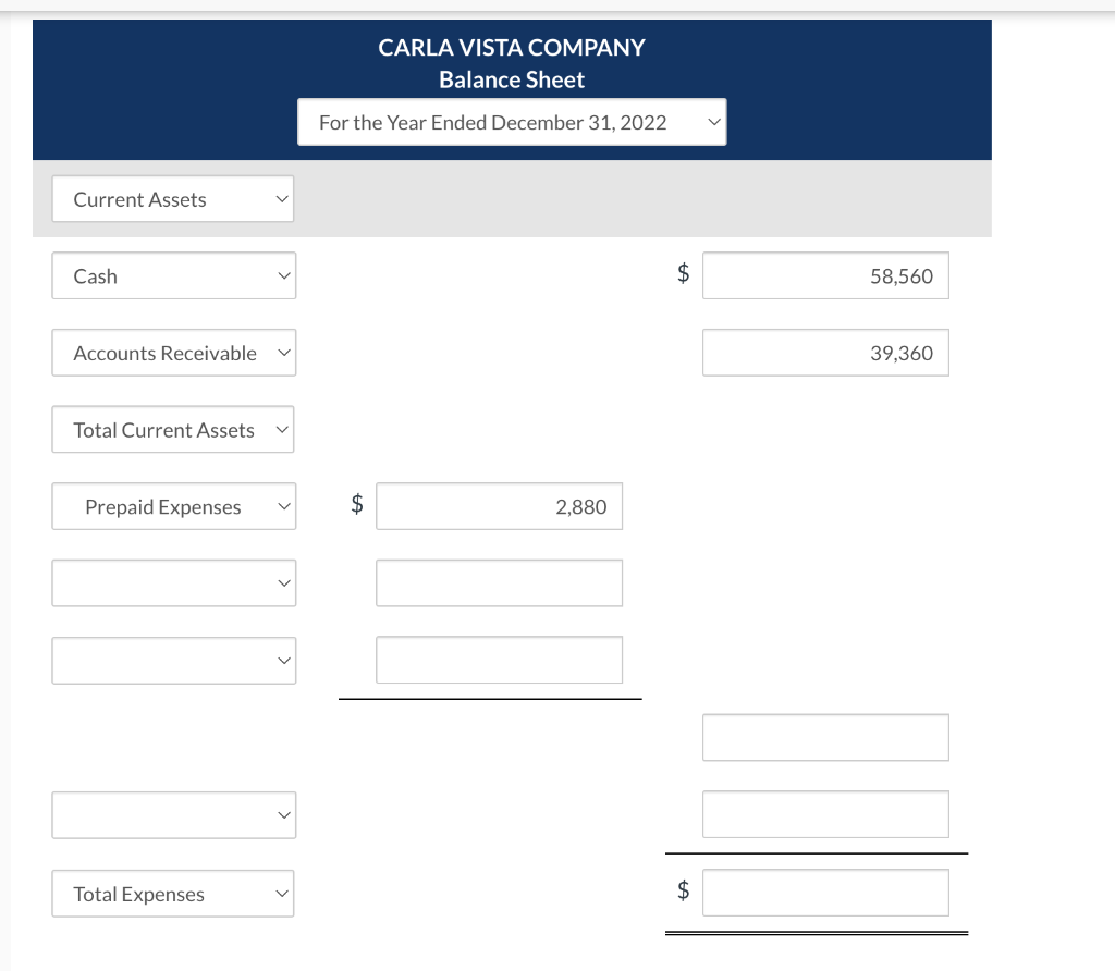 Current Assets
Cash
Accounts Receivable
Total Current Assets
Prepaid Expenses
Total Expenses
CARLA VISTA COMPANY
Balance Sheet
For the Year Ended December 31, 2022
2,880
$
$
V
58,560
39,360