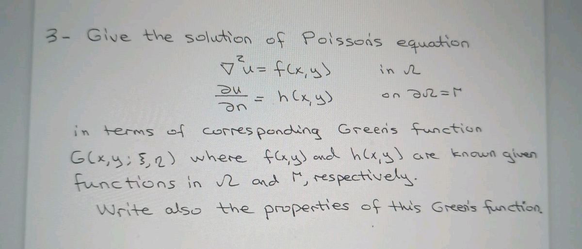3- Give the solution of Poissois equation
in 2
= h Cx, y)
in terms of
corres ponding Greens function
G(x,y;},2) where flxy) ond hlxy are known given
functions in r and M, respectively.
Write also the properties of this Green's function
