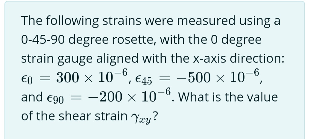 The following strains were measured using a
0-45-90 degree rosette, with the 0 degree
strain gauge aligned with the x-axis direction:
10-6,
300 × 10-6,
€0
and €90
of the shear strain Yay?
=
€45
-500 ×
-200 x 10-6. What is the value
= -
=