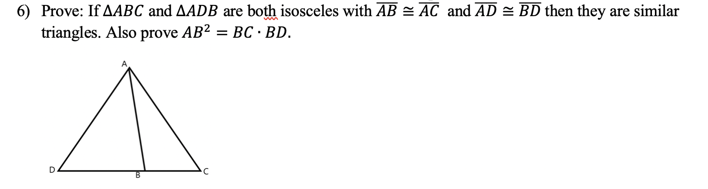 6) Prove: If AABC and AADB are both isosceles with AB = AC and AD = BD then they are similar
triangles. Also prove AB2 = BC · BD.
