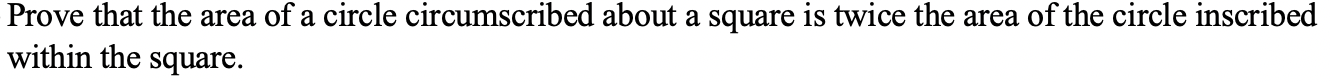 Prove that the area of a circle circumscribed about a square is twice the area of the circle inscribed
within the square.
