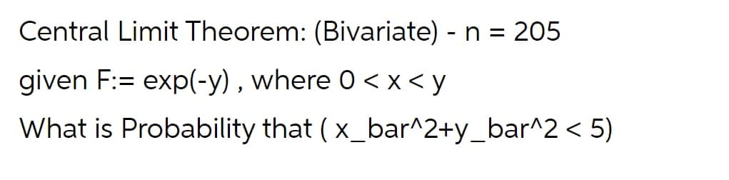Central Limit Theorem: (Bivariate) - n = 205
given F:= exp(-y) , where 0 < x < y
What is Probability that ( x_bar^2+y_bar^2 < 5)
