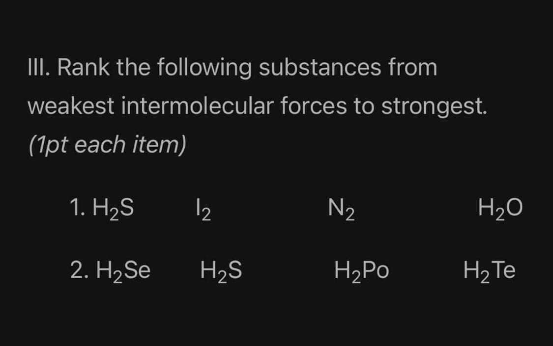 III. Rank the following substances from
weakest intermolecular forces to strongest.
(1pt each item)
1. H2S
12
N2
H2O
2. H2SE
H2S
