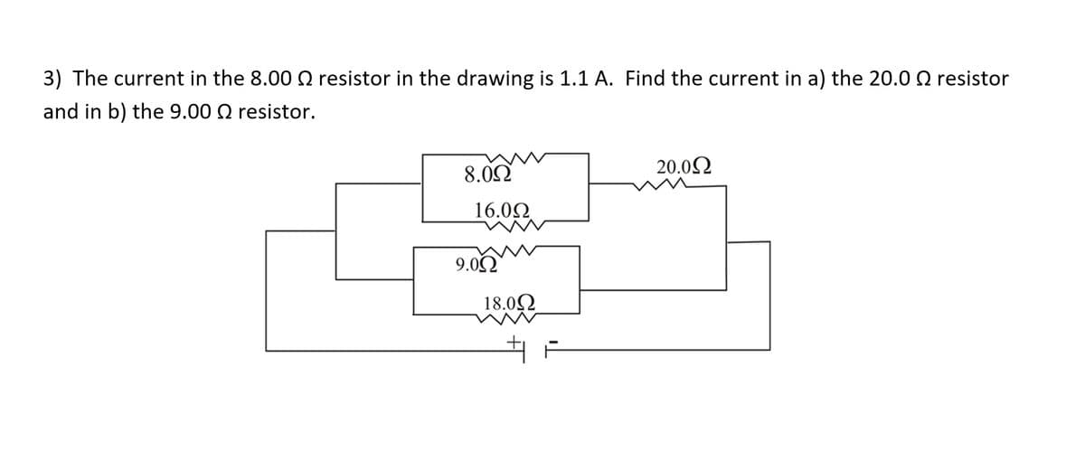 3) The current in the 8.00 Q resistor in the drawing is 1.1 A. Find the current in a) the 20.0 Q resistor
and in b) the 9.00 Q resistor.
8.02
20.02
16.02
9.0Ω
18.02
