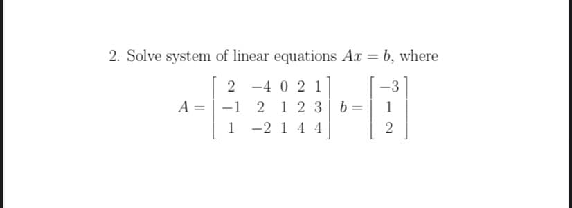 2. Solve system of linear equations Ax = b, where
%3D
2 -4 0 2 1
-3
A = | -1 2 1 2 3 b=
1 -2 1 4 4
1
2
